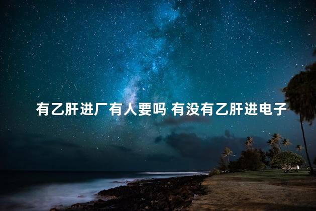 有乙肝进厂有人要吗 有没有乙肝进电子厂的